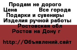 Продам не дорого › Цена ­ 8 500 - Все города Подарки и сувениры » Изделия ручной работы   . Ростовская обл.,Ростов-на-Дону г.